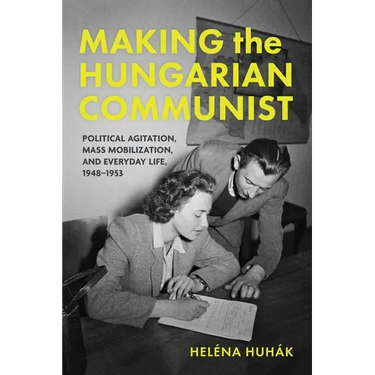 Making the Hungarian Communist: Political Agitation, Mass Mobilization, and Everyday Life, 1948-1953