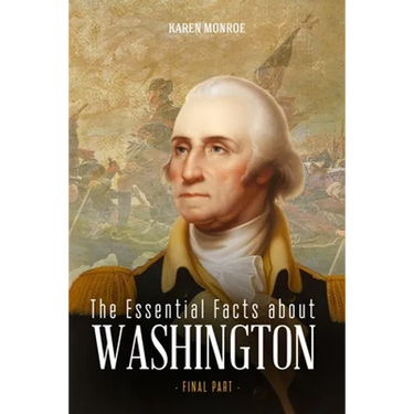 The Essential Facts about George Washington: The First President of the United States (Final Part)