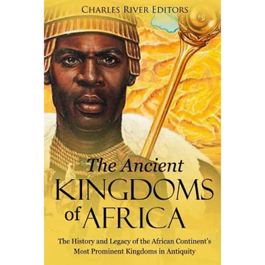 The Ancient Kingdoms of Africa: The History and Legacy of the African Continent's Most Prominent Kingdoms in Antiquity