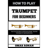 How to Play Trumpet for Beginners: From Your First Note To Performance Ready - Essential Techniques For Aspiring Musicians