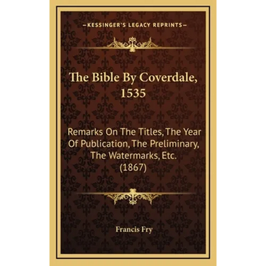 The Bible By Coverdale, 1535: Remarks On The Titles, The Year Of Publication, The Preliminary, The Watermarks, Etc. (1867)