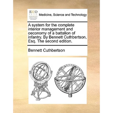 A System for the Complete Interior Management and Oeconomy of a Battalion of Infantry. by Bennett Cuthbertson, Esq. the Second Edition.