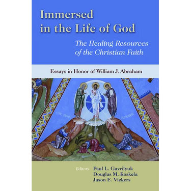 Immersed in the Life of God: The Healing Resources of the Christian Faith: Essays in Honor of William J. Abraham