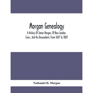 Morgan Genealogy; A History Of James Morgan, Of New London, Conn., And His Descendants; From 1607 To 1869