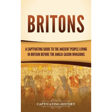 Britons: A Captivating Guide to the Ancient People Living in Britain Before the Anglo-Saxon Invasions