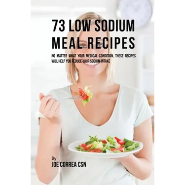 73 Low Sodium Meal Recipes: No Matter What Your Medical Condition, These Recipes Will Help You Reduce Your Sodium Intake