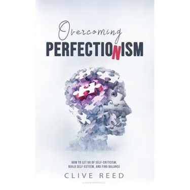 Overcoming Perfectionism: How to Let Go of Self-Criticism, Build Self-Esteem, and Find Balance