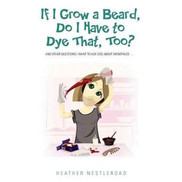 If I Grow a Beard, Do I Have to Dye That, Too?: And Other Questions I Want to Ask God about Menopause