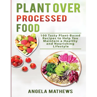 Plant over Processed Food: 100 Tasty Plant Based Recipes to Help You Maintain a Healthy and Nourishing Lifestyle