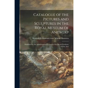 Catalogue of the Pictures and Sculptures in the Royal Museum of Antwerp: Published by the Administrative Council of the Royal Academy of Fine Arts