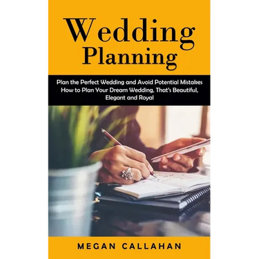 Wedding Planning: Plan the Perfect Wedding and Avoid Potential Mistakes (How to Plan Your Dream Wedding, That's Beautiful, Elegant and Royal)