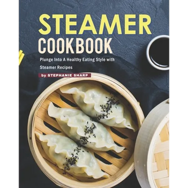 Steamer Cookbook: Plunge Into A Healthy Eating Style with Steamer Recipes