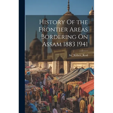 History Of the Frontier Areas Bordering On Assam 1883 1941