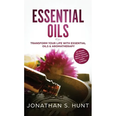Essential Oils: Transform your Life with Essential Oils & Aromatherapy. DIY Recipes for Overall Health, Natural Beauty, Gifts and Curing Illnesses