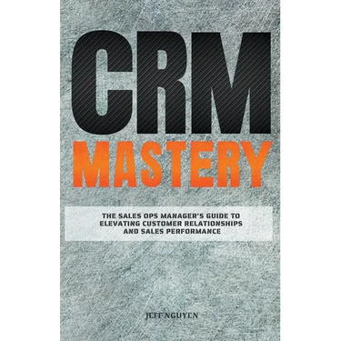 CRM Mastery: The Sales Ops Manager's Guide to Elevating Customer Relationships and Sales Performance