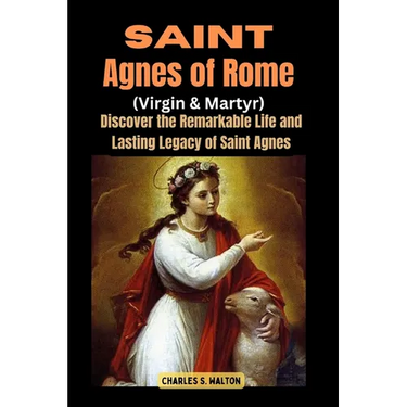 Saint Agnes of Rome (Virgin and Martyr): Discover the Remarkable Life and Lasting Legacy of Saint Agnes