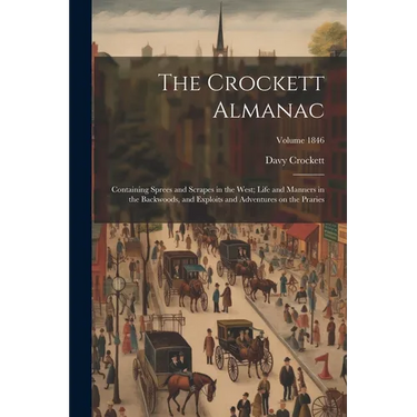 The Crockett Almanac: Containing Sprees and Scrapes in the West; Life and Manners in the Backwoods, and Exploits and Adventures on the Praries; Volume