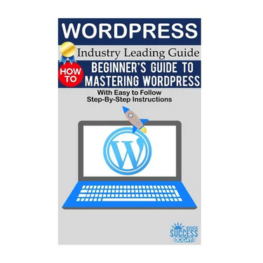 Wordpress: Beginner's Guide to Mastering WordPress (With Easy to Follow Step-by-Step Instructions)