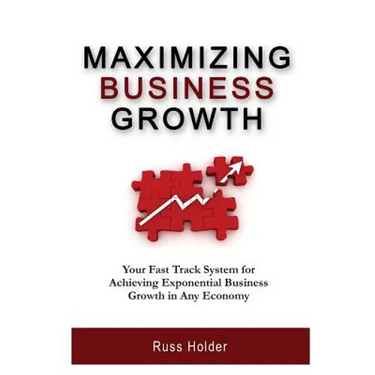 Maximizing Business Growth: Your Fast Track System for Achieving Exponential Business Growth in Any Economy