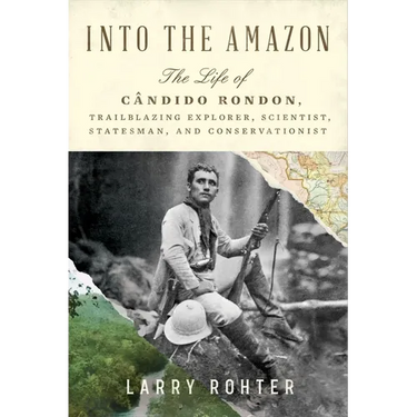 Into the Amazon: The Life of Cândido Rondon, Trailblazing Explorer, Scientist, Statesman, and Conservationist