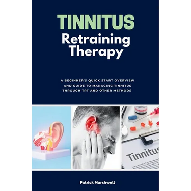 Tinnitus Retraining Therapy: A Beginner's Quick Start Overview and Guide to Managing Tinnitus Through TRT and Other Methods