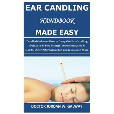 Ear Candling Handbook Made Easy: Detailed Guide on How to Carry Out Ear Candling from A to Z; Step by Step Instructions; Dos & Don'ts, Other Alternati
