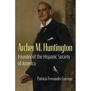 Archer M. Huntington: Founder of the Hispanic Society of America