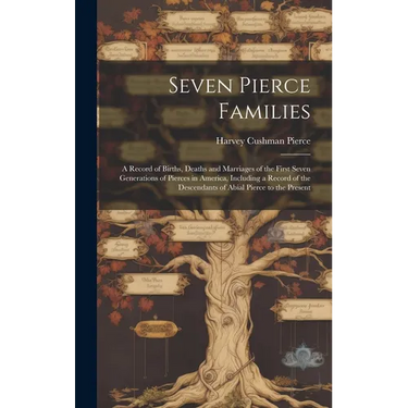 Seven Pierce Families: a Record of Births, Deaths and Marriages of the First Seven Generations of Pierces in America, Including a Record of t