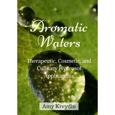 Aromatic Waters: Therapeutic, Cosmetic, and Culinary Hydrosol Applications