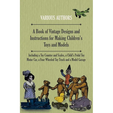 A Book of Vintage Designs and Instructions for Making Children's Toys and Models - Including a Toy Counter and Scales, a Child's Pedal Toy Motor Car,