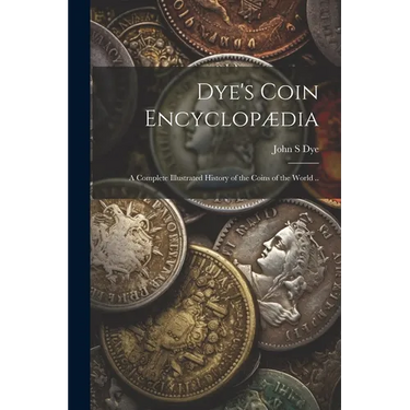 Dye's Coin Encyclopædia: A Complete Illustrated History of the Coins of the World ..