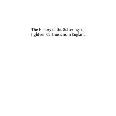 The History of the Sufferings of Eighteen Carthusians in England: Who Refusing to Take Part int eh Schism, and Separate from the Unity of the Catholic
