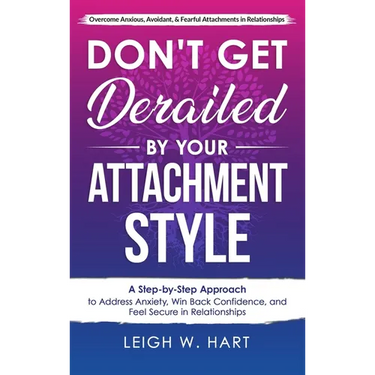 Don't Get Derailed By Your Attachment Style: A Step-by-Step Approach to Address Anxiety, Win Back Confidence, and Feel Secure in Relationships