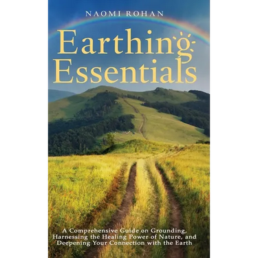 Earthing Essentials: A Comprehensive Guide on Grounding, Harnessing the Healing Power of Nature, and Deepening Your Connection with the Earth