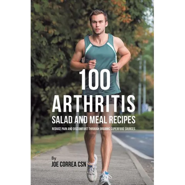 100 Arthritis Salad and Meal Recipes: Reduce Pain and Discomfort through Organic Superfood Sources