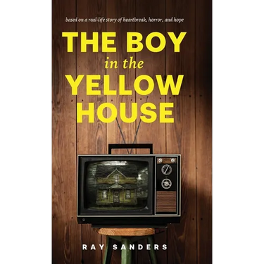 The Boy in the Yellow House: based on a real-life story of heartbreak, horror, and hope