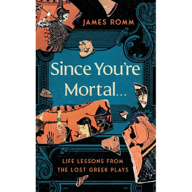 Since You're Mortal . . .: Life Lessons from the Lost Greek Plays