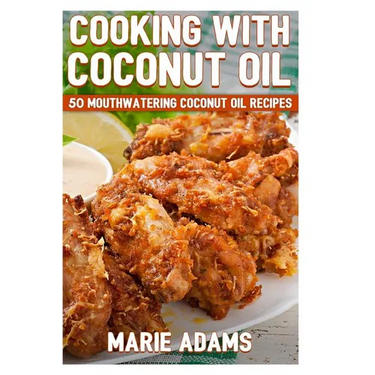 Cooking with Coconut Oil: 50 Mouthwatering Coconut Oil Recipes