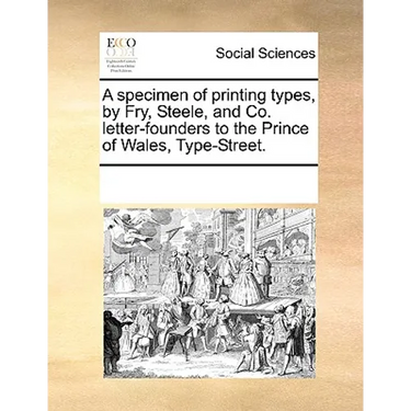 A Specimen of Printing Types, by Fry, Steele, and Co. Letter-Founders to the Prince of Wales, Type-Street.