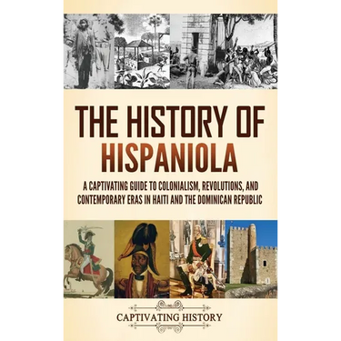 The History of Hispaniola: A Captivating Guide to Colonialism, Revolutions, and Contemporary Eras in Haiti and the Dominican Republic