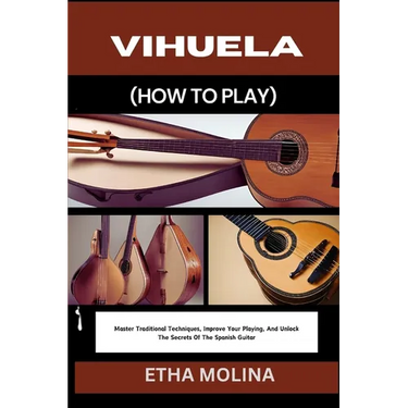 Vihuela (How to Play): Master Traditional Techniques, Improve Your Playing, And Unlock The Secrets Of The Spanish Guitar