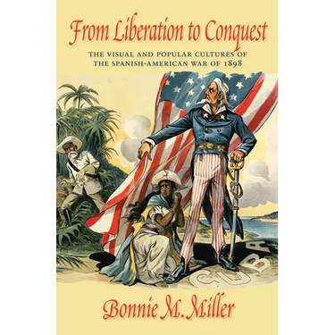 From Liberation to Conquest: The Visual and Popular Cultures of the Spanish-American War of 1898