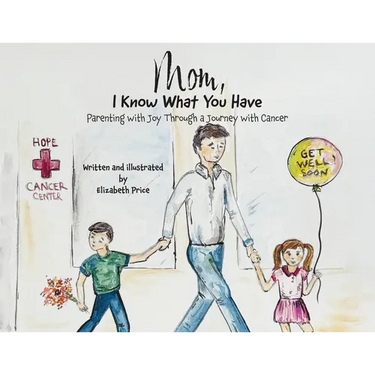 Mom, I Know What You Have: Parenting with Joy Through a Journey with Cancer