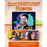 Corel PaintShop Pro 2023: A Comprehensive Guide to Expert Techniques, Tips, and Tricks for Perfecting Your Digital Artistry and Photo Editing Skills