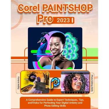 Corel PaintShop Pro 2023: A Comprehensive Guide to Expert Techniques, Tips, and Tricks for Perfecting Your Digital Artistry and Photo Editing Skills