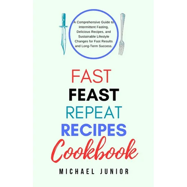 Fast Feast Repeat Recipes CookBook: A Comprehensive Guide to Intermittent Fasting, Delicious Recipes, and Sustainable Lifestyle Changes for Fast Resul