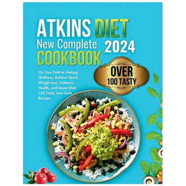 Atkins Diet New Complete Cookbook 2024: On Your Path to Lifelong Wellness, Achieve Quick Weight Loss, Enhance Health, and Savor Over 100 Tasty, Low-Ca