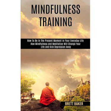 Mindfulness Training: How Mindfulness and Meditation Will Change Your Life and Kick Depression Away (How To Be In The Present Moment In Your