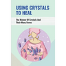 Using Crystals To Heal: The History Of Crystals And Their Many Forms: Crystals For Anxiety And Healing