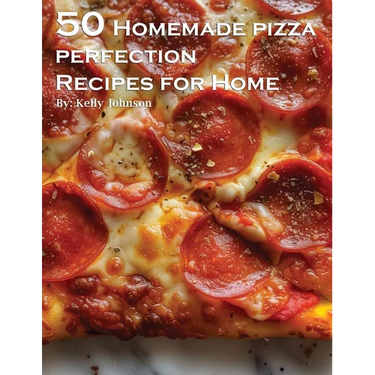 50 Homemade Pizza Perfection Recipes for Home